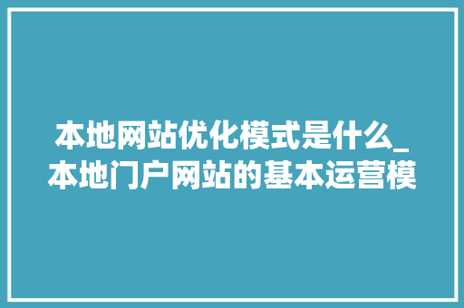 本地网站优化模式是什么_本地门户网站的基本运营模式。 本地网站优化模式是什么_本地门户网站的基本运营模式。 搜狗SEO