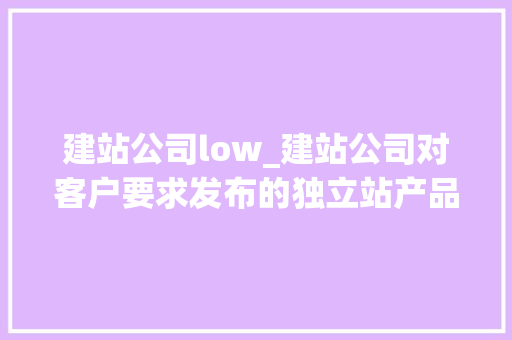 建站公司low_建站公司对客户要求发布的独立站产品有审查义务吗。