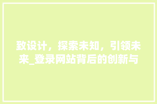 致设计，探索未知，引领未来_登录网站背后的创新与智慧