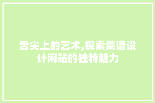 舌尖上的艺术,探索菜谱设计网站的独特魅力 舌尖上的艺术,探索菜谱设计网站的独特魅力 网站建设公司