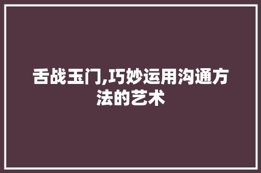 舌战玉门,巧妙运用沟通方法的艺术 舌战玉门,巧妙运用沟通方法的艺术 神马SEO