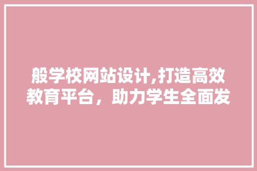 般学校网站设计,打造高效教育平台，助力学生全面发展 般学校网站设计,打造高效教育平台，助力学生全面发展 百度SEO