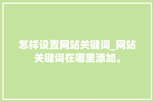 怎样设置网站关键词_网站关键词在哪里添加。 怎样设置网站关键词_网站关键词在哪里添加。 SEO关键词