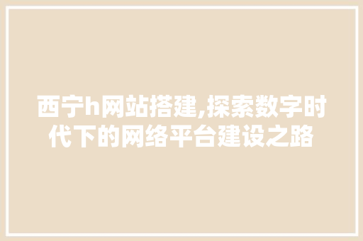 西宁h网站搭建,探索数字时代下的网络平台建设之路 西宁h网站搭建,探索数字时代下的网络平台建设之路 SEO关键词