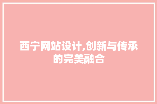 西宁网站设计,创新与传承的完美融合 西宁网站设计,创新与传承的完美融合 神马SEO