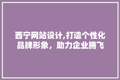西宁网站设计,打造个性化品牌形象，助力企业腾飞 西宁网站设计,打造个性化品牌形象，助力企业腾飞 搜狗SEO