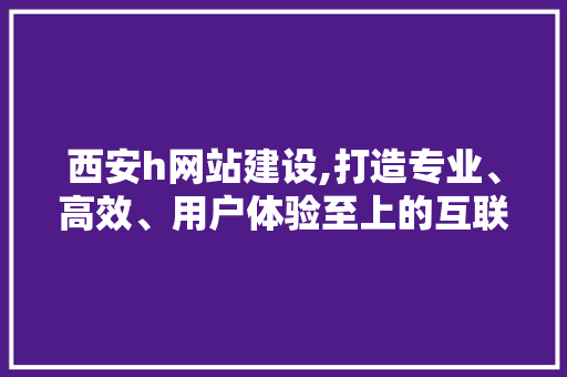 西安h网站建设,打造专业、高效、用户体验至上的互联网平台 西安h网站建设,打造专业、高效、用户体验至上的互联网平台 SEO关键词