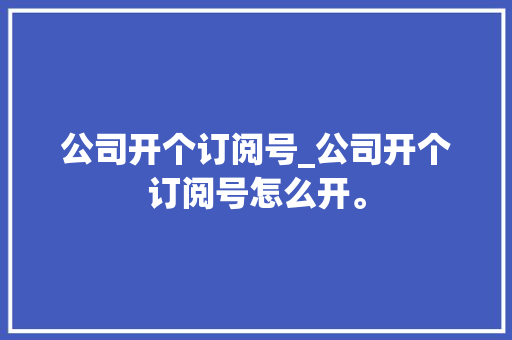 公司开个订阅号_公司开个订阅号怎么开。 公司开个订阅号_公司开个订阅号怎么开。 网站建设公司