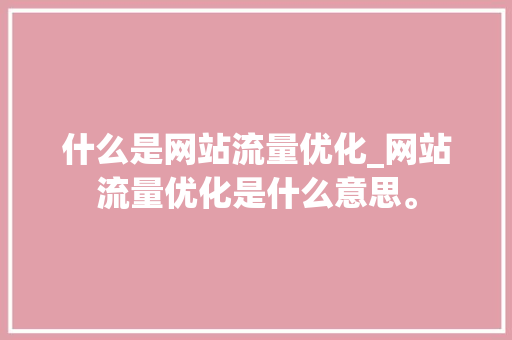 什么是网站流量优化_网站流量优化是什么意思。 什么是网站流量优化_网站流量优化是什么意思。 网站建设公司