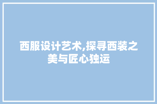 西服设计艺术,探寻西装之美与匠心独运