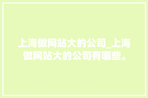 上海做网站大的公司_上海做网站大的公司有哪些。 上海做网站大的公司_上海做网站大的公司有哪些。 网站建设公司