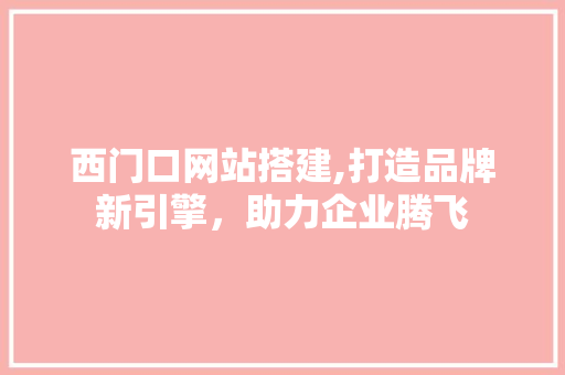 西门口网站搭建,打造品牌新引擎，助力企业腾飞