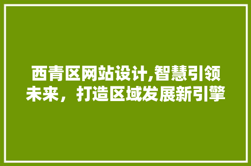 西青区网站设计,智慧引领未来，打造区域发展新引擎