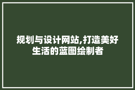 规划与设计网站,打造美好生活的蓝图绘制者