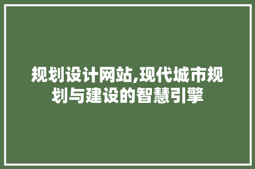规划设计网站,现代城市规划与建设的智慧引擎