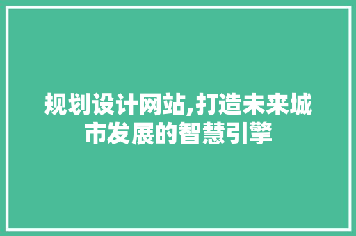 规划设计网站,打造未来城市发展的智慧引擎