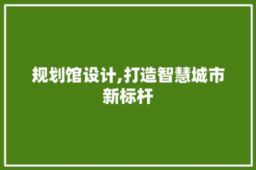 规划馆设计,打造智慧城市新标杆