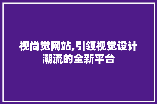 视尚觉网站,引领视觉设计潮流的全新平台