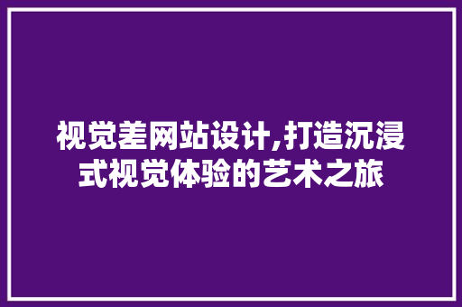 视觉差网站设计,打造沉浸式视觉体验的艺术之旅