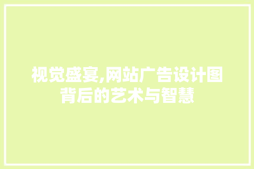 视觉盛宴,网站广告设计图背后的艺术与智慧
