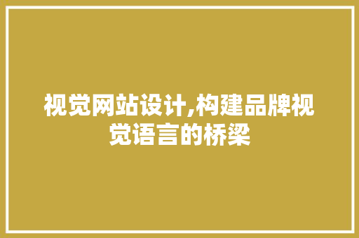 视觉网站设计,构建品牌视觉语言的桥梁 视觉网站设计,构建品牌视觉语言的桥梁 网站建设公司