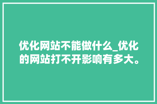 优化网站不能做什么_优化的网站打不开影响有多大。 优化网站不能做什么_优化的网站打不开影响有多大。 SEO关键词