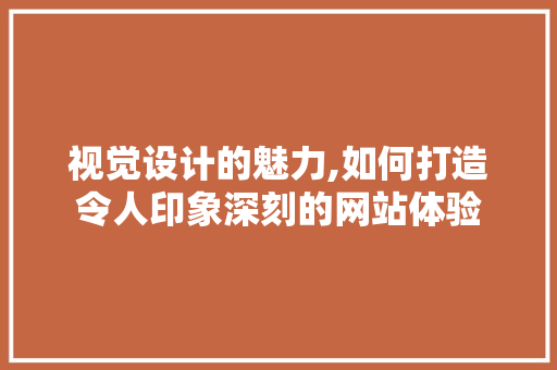 视觉设计的魅力,如何打造令人印象深刻的网站体验
