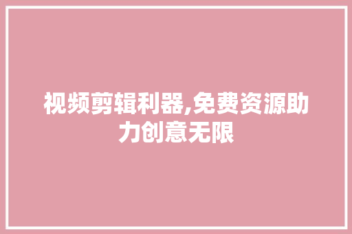 视频剪辑利器,免费资源助力创意无限 视频剪辑利器,免费资源助力创意无限 神马SEO