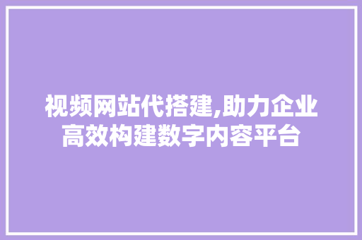 视频网站代搭建,助力企业高效构建数字内容平台