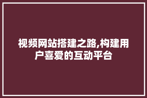 视频网站搭建之路,构建用户喜爱的互动平台