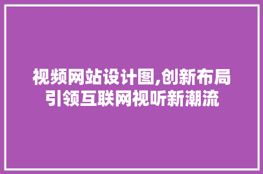 视频网站设计图,创新布局引领互联网视听新潮流