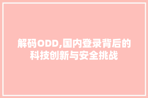 解码ODD,国内登录背后的科技创新与安全挑战 解码ODD,国内登录背后的科技创新与安全挑战 SEO关键词