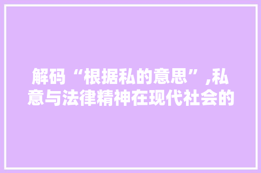 解码“根据私的意思”,私意与法律精神在现代社会的碰撞与融合