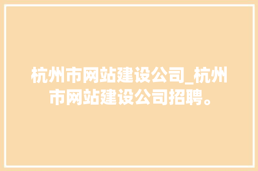 杭州市网站建设公司_杭州市网站建设公司招聘。 网站建设公司 杭州市网站建设公司_杭州市网站建设公司招聘。 杭州市网站建设公司_杭州市网站建设公司招聘。 网站建设公司