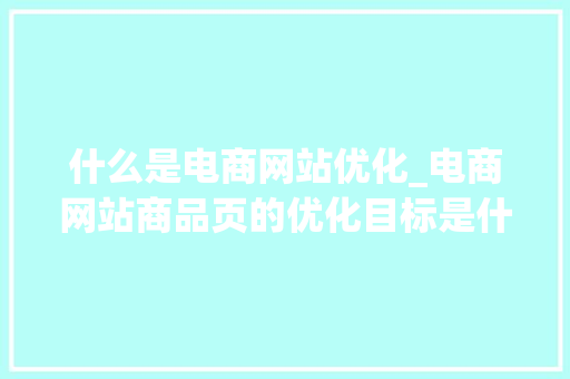 什么是电商网站优化_电商网站商品页的优化目标是什么。 什么是电商网站优化_电商网站商品页的优化目标是什么。 搜狗SEO