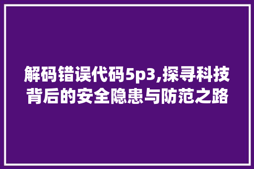 解码错误代码5p3,探寻科技背后的安全隐患与防范之路