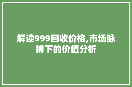 解读999回收价格,市场脉搏下的价值分析 解读999回收价格,市场脉搏下的价值分析 搜狗SEO