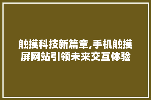 触摸科技新篇章,手机触摸屏网站引领未来交互体验