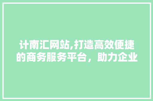 计南汇网站,打造高效便捷的商务服务平台，助力企业腾飞 计南汇网站,打造高效便捷的商务服务平台，助力企业腾飞 SEO关键词