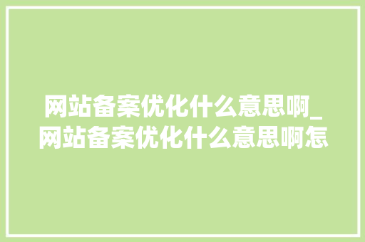 网站备案优化什么意思啊_网站备案优化什么意思啊怎么写。 网站备案优化什么意思啊_网站备案优化什么意思啊怎么写。 网站建设公司