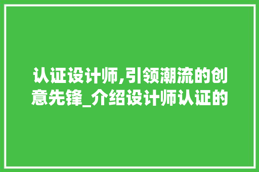 认证设计师,引领潮流的创意先锋_介绍设计师认证的重要性