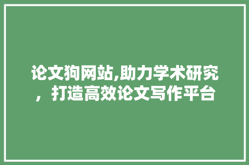 论文狗网站,助力学术研究，打造高效论文写作平台