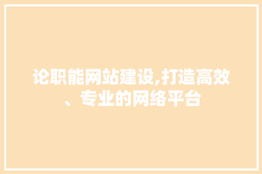 论职能网站建设,打造高效、专业的网络平台 论职能网站建设,打造高效、专业的网络平台 网站建设公司