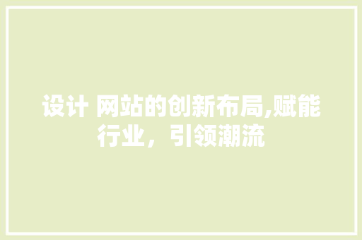 设计 网站的创新布局,赋能行业，引领潮流 设计 网站的创新布局,赋能行业，引领潮流 百度SEO