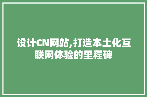 设计CN网站,打造本土化互联网体验的里程碑