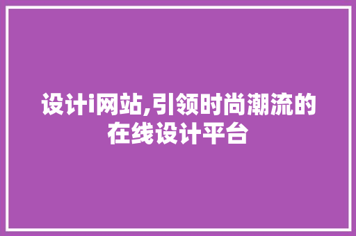 设计i网站,引领时尚潮流的在线设计平台 设计i网站,引领时尚潮流的在线设计平台 百度SEO