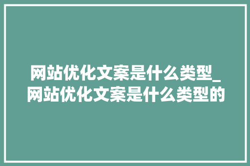 网站优化文案是什么类型_网站优化文案是什么类型的软件。