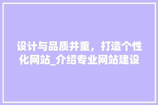 设计与品质并重，打造个性化网站_介绍专业网站建设公司选择之路