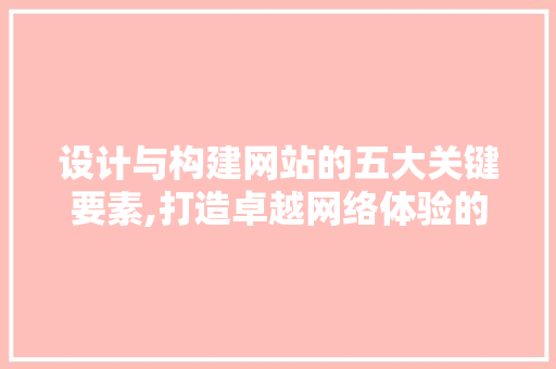 设计与构建网站的五大关键要素,打造卓越网络体验的方法