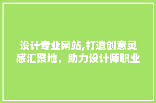 设计专业网站,打造创意灵感汇聚地，助力设计师职业发展